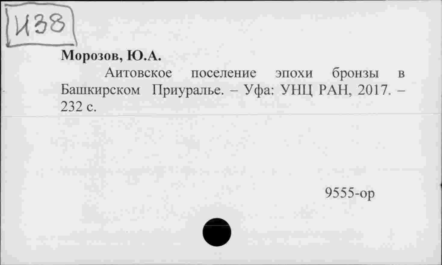 ﻿Морозов, Ю.А.
Литовское поселение эпохи бронзы в Башкирском Приуралье. - Уфа: УНЦ РАН, 2017. -232 с.
9555-ор